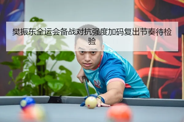 樊振东全运会备战对抗强度加码复出节奏待检验